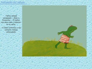 Animação da Leitura Talvez estejas constipado – disse o Porquinho. – É melhor ires para casa e meteres-te na cama. O Sapo continuou o seu caminho. Estava preocupado 