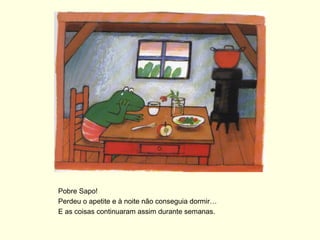 Pobre Sapo!
Perdeu o apetite e à noite não conseguia dormir…
E as coisas continuaram assim durante semanas.
 