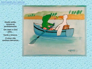 Animação da Leitura




   Desde então.
    amam-se
  perdidamente.
  Um sapo e uma
      pata…
  Verde e branca.
    O amor não
 conhece barreiras.
 