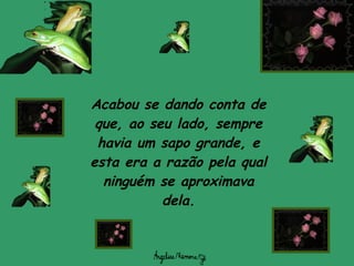 Acabou se dando conta de que, ao seu lado, sempre havia um sapo grande, e esta era a razão pela qual ninguém se aproximava dela. 