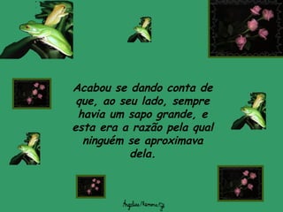 Acabou se dando conta de
que, ao seu lado, sempre
havia um sapo grande, e
esta era a razão pela qual
ninguém se aproximava
dela.
 