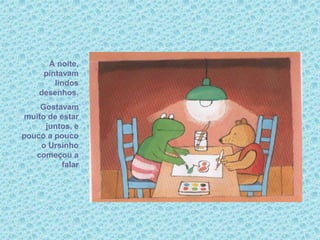 À noite,
pintavam
lindos
desenhos.
Gostavam
muito de estar
juntos, e
pouco a pouco
o Ursinho
começou a
falar
 
