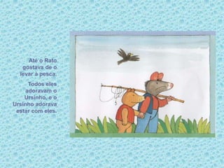 Até o Rato
gostava de o
levar à pesca.
Todos eles
adoravam o
Ursinho, e o
Ursinho adorava
estar com eles.
 