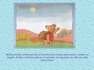Muitos tristes, encheram-lhe a mochila com coisas para comer e beber na
viagem. Então o Ursinho pôs-se a caminho, de regresso ao sítio de onde
tinha vindo.
 