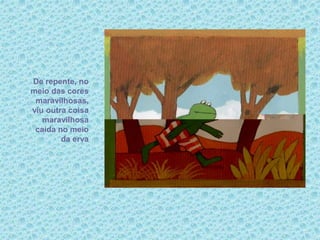 De repente, no
meio das cores
maravilhosas,
viu outra coisa
maravilhosa
caída no meio
da erva
 