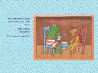 Nos primeiros dias
o ursinho não dizia
nada.
Mas comia
bastante.
Tinha muito apetite!
 