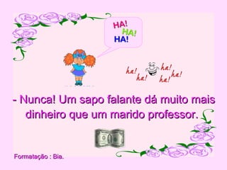 - Nunca! Um sapo falante dá muito mais dinheiro que um marido professor.   Formatação : Bia. 