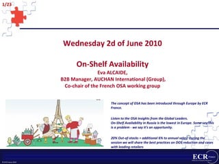 Wednesday 2d of June 2010 On-Shelf Availability Eva ALCAIDE,  B2B Manager, AUCHAN International (Group), Co-chair of the French OSA working group ,[object Object],[object Object],[object Object]