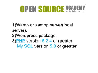 1)Wamp or xampp server(local 
server). 
2)Wordpress package. 
3)PHP version 5.2.4 or greater. 
My SQL version 5.0 or greater. 
 