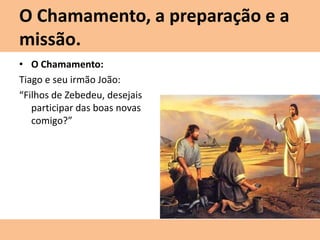 • O Chamamento:
Tiago e seu irmão João:
“Filhos de Zebedeu, desejais
participar das boas novas
comigo?”
O Chamamento, a preparação e a
missão.
 