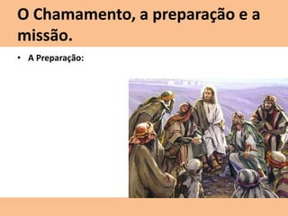 O Chamamento, a preparação e a
missão.
• A Preparação:
 