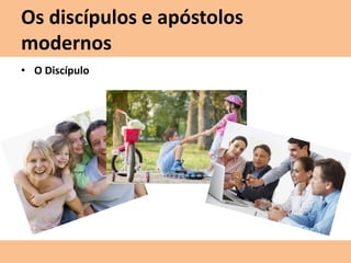 Os discípulos e apóstolos
modernos
• O Discípulo
 
