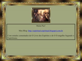 Muita Paz!
Meu Blog: http://espiritual-espiritual.blogspot.com.br
Com estudos comentados de O Livro dos Espíritos e de O Evangelho Segundo o
Espiritismo.
 