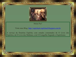Muita Paz!
Visite meu Blog: http://espiritual-espiritual.blogspot.com.br
A serviço da Doutrina Espírita; com estudos comentados de O Livro dos
Espíritos, de O Livro dos Médiuns, e de O Evangelho Segundo o Espiritismo.
 