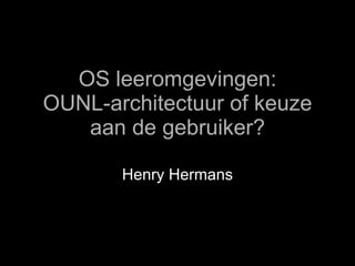 OS leeromgevingen: OUNL-architectuur of keuze aan de gebruiker? Henry Hermans 