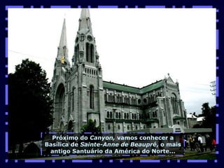 Próximo do  Canyon,  vamos conhecer a Basílica de  Sainte-Anne de Beaupré , o mais antigo Santuário da América do Norte... 