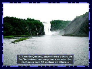 A 7 km de Quebec, encontra-se o  Parc de La Chute-Montmorency , uma espetacular cachoeira com 90 metros de altura... 