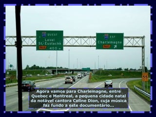 Agora vamos para Charlemagne, entre Quebec e Montreal, a pequena cidade natal da notável cantora Celine Dion, cuja música faz fundo a este documentário... 