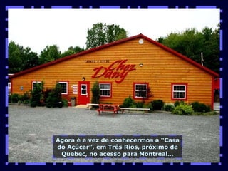 Agora é a vez de conhecermos a “Casa do Açúcar”, em Três Rios, próximo de Quebec, no acesso para Montreal... 