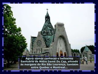 Agora vamos conhecer o belíssimo Santuário de Notre Dame Du Cap, situado às margens do Rio São Lourenço, também entre Quebec e Montreal... 