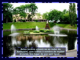 Belos jardins situam-se ao redor do Santuário, com trilhas à sombra de muitas árvores. Um lugar de paz sem igual... 
