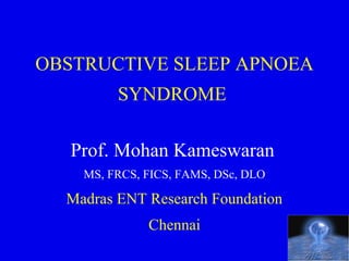 OBSTRUCTIVE SLEEP APNOEA
         SYNDROME

   Prof. Mohan Kameswaran
    MS, FRCS, FICS, FAMS, DSc, DLO

  Madras ENT Research Foundation
              Chennai
 