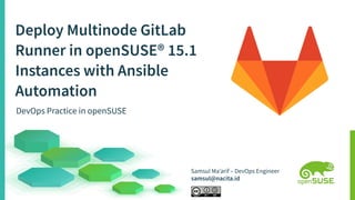 Deploy Multinode GitLab
Runner in openSUSE® 15.1
Instances with Ansible
Automation
Samsul Ma’arif – DevOps Engineer
samsul@nacita.id
DevOps Practice in openSUSE
 