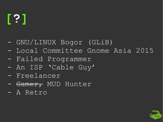 [?]
- GNU/LINUX Bogor (GLiB)
- Local Committee Gnome Asia 2015
- Failed Programmer
- An ISP ‘Cable Guy’
- Freelancer
- Gam...