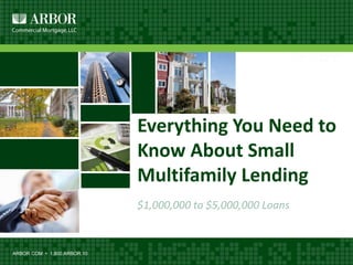 Everything You Need to
Know About Small
Multifamily Lending
$1,000,000 to $5,000,000 Loans
ARBOR.COM • 1.800.ARBOR.10
 