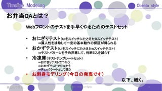 お弁当QAとは？
Webフロントのテストを手早くやるためのテストセット
• おにぎりテスト（UIをスイッチにたとえた０スイッチテスト）
⇒属人性を排除して一定の基本動作の保証が得られる
• おかずテスト（UIをスイッチにたとえたｎスイッチテスト）
⇒テストパターンを予め用意して、判断ミスを減らす
• 冷凍庫（テストテンプレートセット）
⇒おにぎりテストでつかう
⇒おかずテストでもつかう
⇒チェックシートとして使う
• お刺身モデリング（今日の発表です）
以下、続く。
8© 2017. 2018. Saori Egawa楽しんで作る。
 