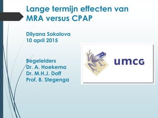 Lange termijn effecten van
MRA versus CPAP
Dilyana Sokolova
10 april 2015
Begeleiders
Dr. A. Hoekema
Dr. M.H.J. Doff
Prof. B. Stegenga
 