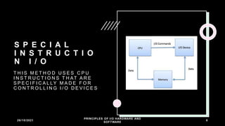 S P E C I A L
I N S T R U C T I O
N I / O
T H I S M E T H O D U S E S C P U
I N S T R U C T I O N S T H AT A R E
S P E C I F I C A L LY M A D E F O R
C O N T R O L L I N G I / O D E V I C E S
26/10/2021
PRINCIPLES OF I/O HARDWARE AND
SOFTWARE
6
 
