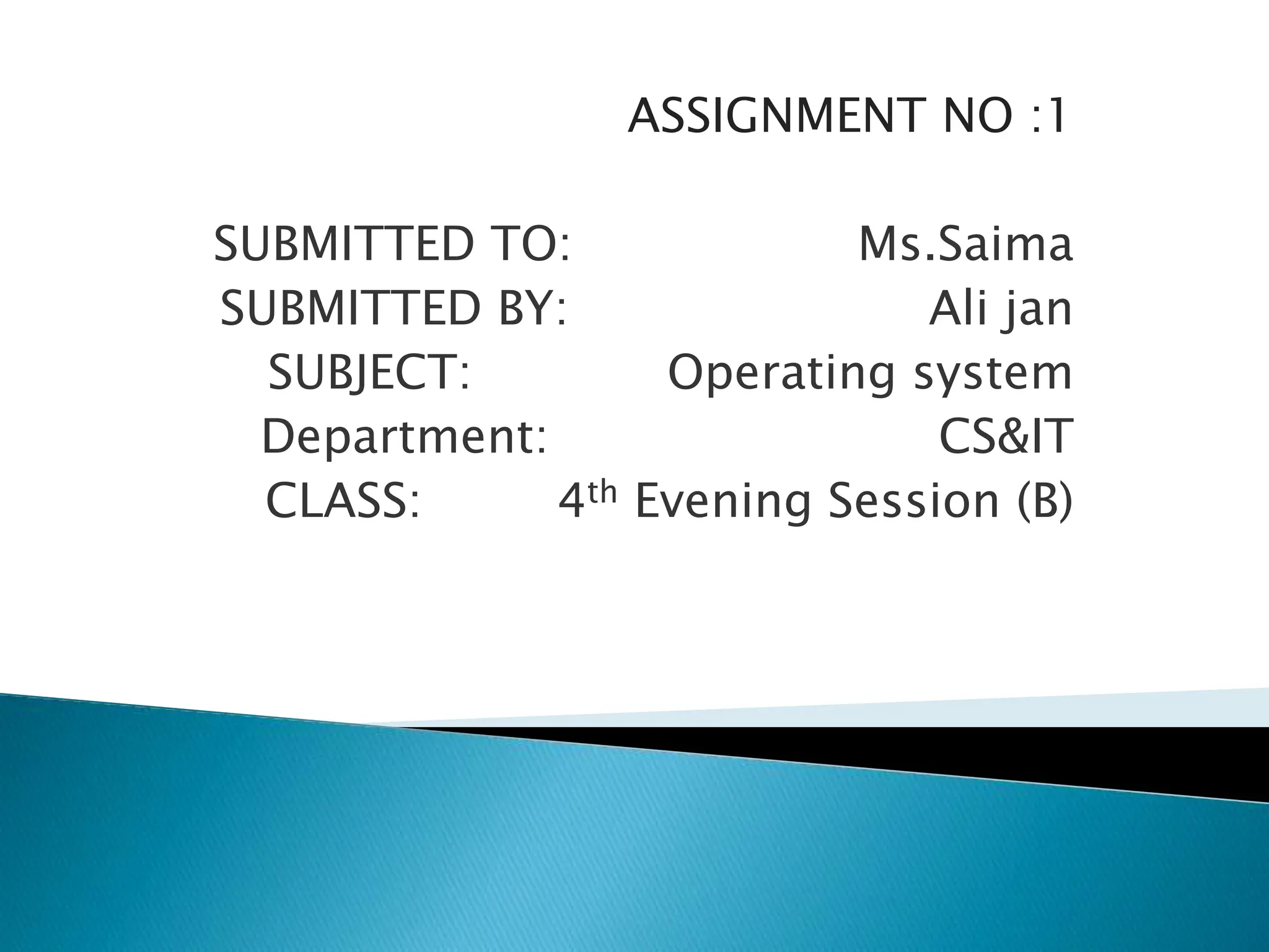 ASSIGNMENT NO :1
SUBMITTED TO: Ms.Saima
SUBMITTED BY: Ali jan
SUBJECT: Operating system
Department: CS&IT
CLASS: 4th Evening Session (B)
 