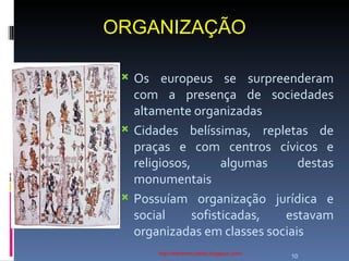 ORGANIZAÇÃO http://ednamourahist.blogspot.com/  Os europeus se surpreenderam com a presença de sociedades altamente organizadas Cidades belíssimas, repletas de praças e com centros cívicos e religiosos, algumas destas monumentais Possuíam organização jurídica e social sofisticadas, estavam organizadas em classes sociais 
