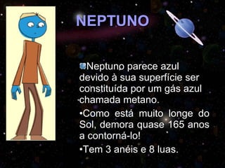 NEPTUNO Neptuno parece azul devido à sua superfície ser constituída por um gás azul chamada metano. Como está muito longe do Sol, demora quase 165 anos a contorná-lo!  Tem 3 anéis e 8 luas. 