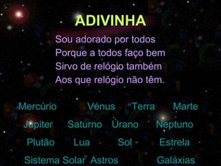 ADIVINHA Sou adorado por todos Porque a todos faço bem Sirvo de relógio também Aos que relógio não têm. Mercúrio   Vénus   Terra   Marte   Júpiter   Saturno   Úrano   Neptuno   Plutão   Lua   Sol   Estrela   Sistema Solar	 Astros  Galáxias 