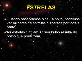 ESTRELAS Quando observamos o céu à noite, podemos ver milhares de estrelas dispersas por toda a parte. As estrelas cintilam. O seu brilho resulta do brilho que produzem. 