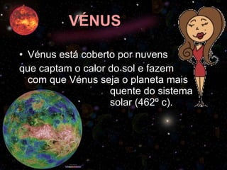 VÉNUS Vénus está coberto por nuvens  que captam o calor do sol e fazem com que Vénus seja o planeta mais  quente do sistema  solar (462º c). 