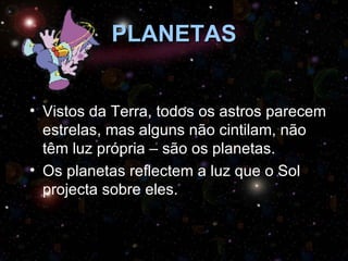 PLANETAS Vistos da Terra, todos os astros parecem estrelas, mas alguns não cintilam, não têm luz própria – são os planetas.  Os planetas reflectem a luz que o Sol projecta sobre eles. 