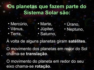 Os planetas que fazem parte do Sistema Solar são: Marte, Júpiter, Saturno, Úrano, Neptuno, . Mercúrio, Vénus, Terra, À volta de alguns planetas giram  satélites .  O movimento dos planetas em redor do Sol chama-se  translação . O movimento do planeta em redor do seu eixo chama-se  rotação . 