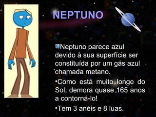 NEPTUNO

  Neptuno parece azul
devido à sua superfície ser
constituída por um gás azul
chamada metano.
•Como está muito longe do
Sol, demora quase 165 anos
a contorná-lo!
•Tem 3 anéis e 8 luas.
 