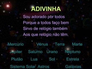 ADIVINHA
           Sou adorado por todos
           Porque a todos faço bem
           Sirvo de relógio também
           Aos que relógio não têm.

Mercúrio          Vénus     Terra      Marte
 Júpiter     Saturno Úrano          Neptuno
 Plutão       Lua         Sol       Estrela
 Sistema Solar Astros               Galáxias
 