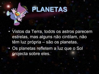 PLANETAS
• Vistos da Terra, todos os astros parecem
estrelas, mas alguns não cintilam, não
têm luz própria – são os planetas.
• Os planetas refletem a luz que o Sol
projecta sobre eles.

 