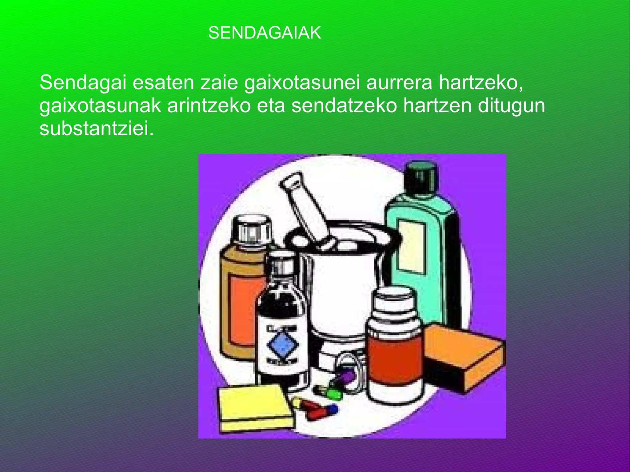 SENDAGAIAK Sendagai esaten zaie gaixotasunei aurrera hartzeko, gaixotasunak arintzeko eta sendatzeko hartzen ditugun substantziei. 