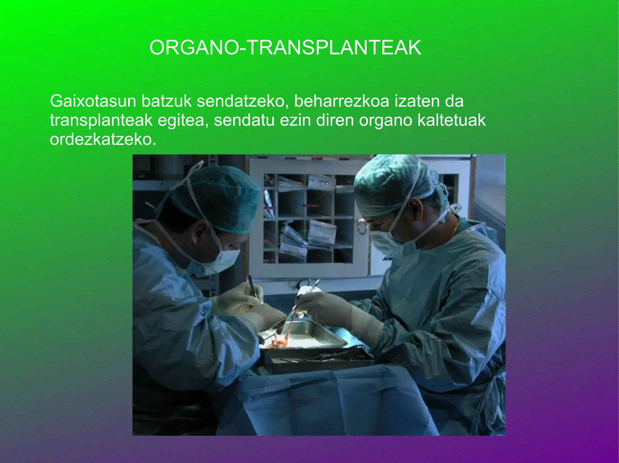 ORGANO-TRANSPLANTEAK Gaixotasun batzuk sendatzeko, beharrezkoa izaten da transplanteak egitea, sendatu ezin diren organo kaltetuak ordezkatzeko. 