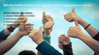 BIZI KALITATEA ETA ITXAROPENA
BIZI-KALITATEA: Pertsona baten ongizate, zorion eta gogogabetetze-maila da.
Zenbait faktorek dute eragina:
1. Osasun fisikoak eta mentalak
2. Autonomia-mailak
3. Gizarte harremanek
4. Ingurunearekiko harremanak
 