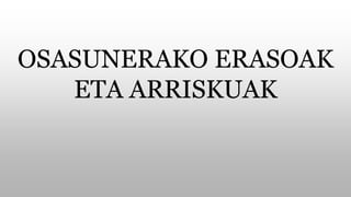 OSASUNERAKO ERASOAK
ETA ARRISKUAK
 
