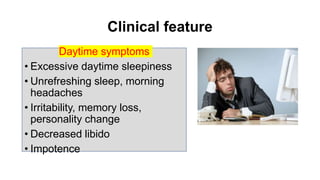 Clinical feature
Daytime symptoms
• Excessive daytime sleepiness
• Unrefreshing sleep, morning
headaches
• Irritability, memory loss,
personality change
• Decreased libido
• Impotence
 