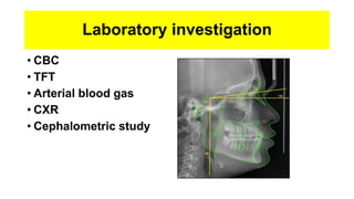 Laboratory investigation
• CBC
• TFT
• Arterial blood gas
• CXR
• Cephalometric study
 