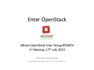 Enter OpenStack
Athens OpenStack User Group #OSATH
1st Meetup, 17th July 2013
Thanassis Parathyras
aparathyras@stackmasters.eu, @parathyras
 
